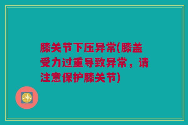 膝关节下压异常(膝盖受力过重导致异常，请注意保护膝关节)