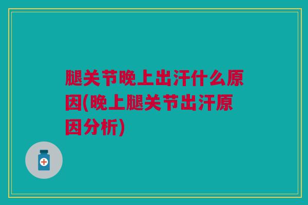 腿关节晚上出汗什么原因(晚上腿关节出汗原因分析)