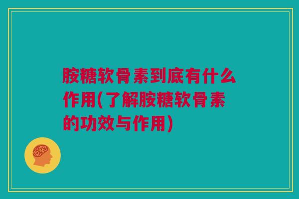 胺糖软骨素到底有什么作用(了解胺糖软骨素的功效与作用)