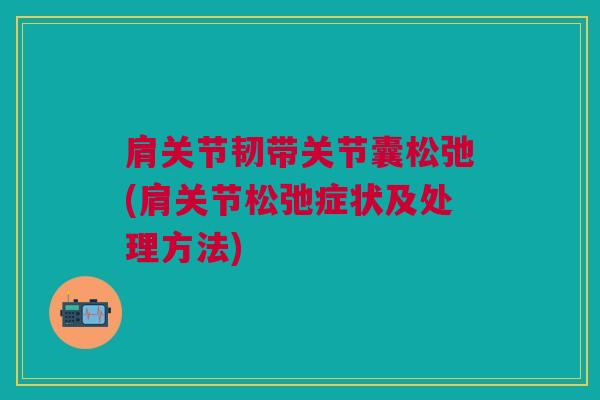 肩关节韧带关节囊松弛(肩关节松弛症状及处理方法)