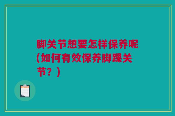 脚关节想要怎样保养呢(如何有效保养脚踝关节？)