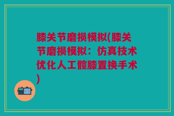 膝关节磨损模拟(膝关节磨损模拟：仿真技术优化人工髋膝置换手术)