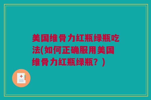美国维骨力红瓶绿瓶吃法(如何正确服用美国维骨力红瓶绿瓶？)