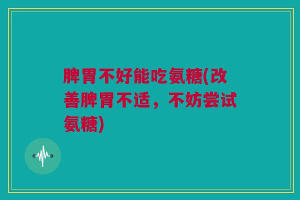 脾胃不好能吃氨糖(改善脾胃不适，不妨尝试氨糖)