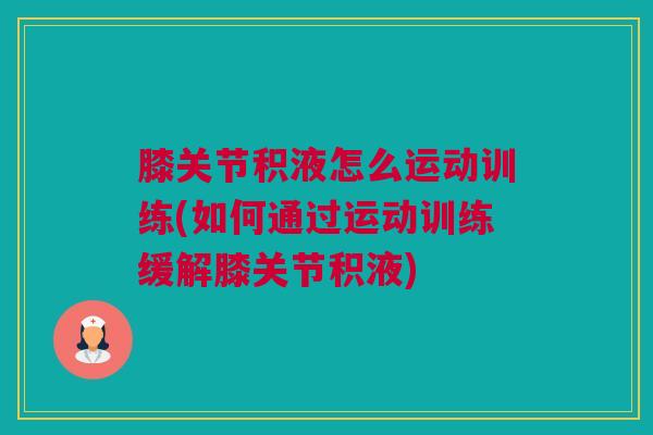 膝关节积液怎么运动训练(如何通过运动训练缓解膝关节积液)