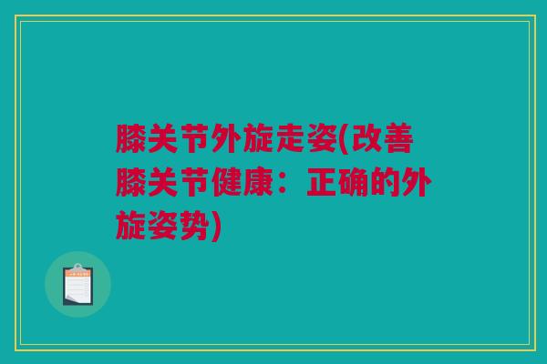 膝关节外旋走姿(改善膝关节健康:正确的外旋姿势) 膝关节外旋走姿(改善膝关节健康:正确的外旋姿势)