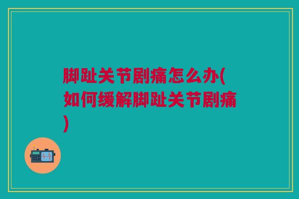 脚趾关节剧痛怎么办(如何缓解脚趾关节剧痛)