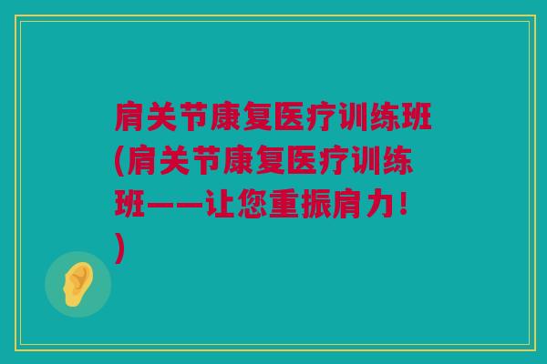 肩关节康复医疗训练班(肩关节康复医疗训练班——让您重振肩力!) 肩关节康复医疗训练班(肩关节康复医疗训练班——让您重振肩力!)