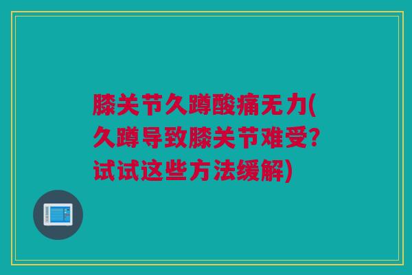 膝关节久蹲酸痛无力(久蹲导致膝关节难受？试试这些方法缓解)