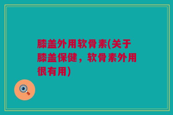 膝盖外用软骨素(关于膝盖保健，软骨素外用很有用)