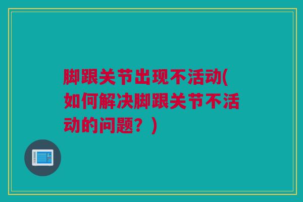 脚跟关节出现不活动(如何解决脚跟关节不活动的问题？)