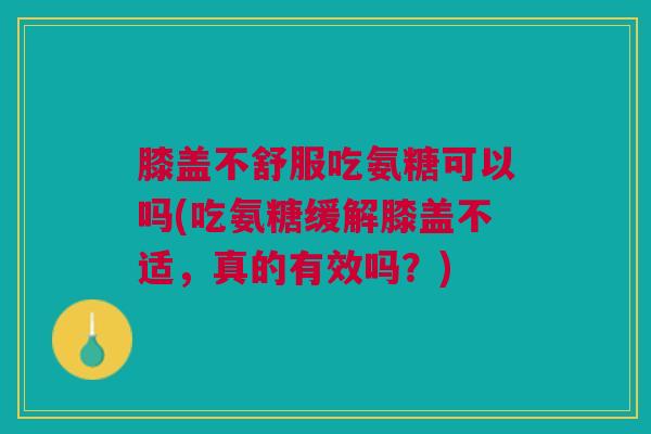 膝盖不舒服吃氨糖可以吗(吃氨糖缓解膝盖不适，真的有效吗？)