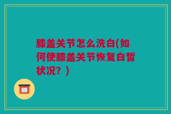 膝盖关节怎么洗白(如何使膝盖关节恢复白皙状况？)