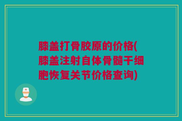 膝盖打骨胶原的价格(膝盖注射自体骨髓干细胞恢复关节价格查询)