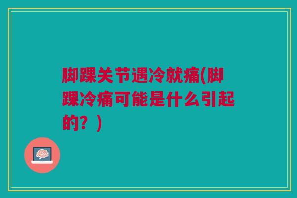脚踝关节遇冷就痛(脚踝冷痛可能是什么引起的？)