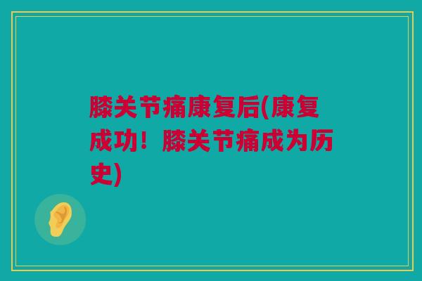 膝关节痛康复后(康复成功！膝关节痛成为历史)