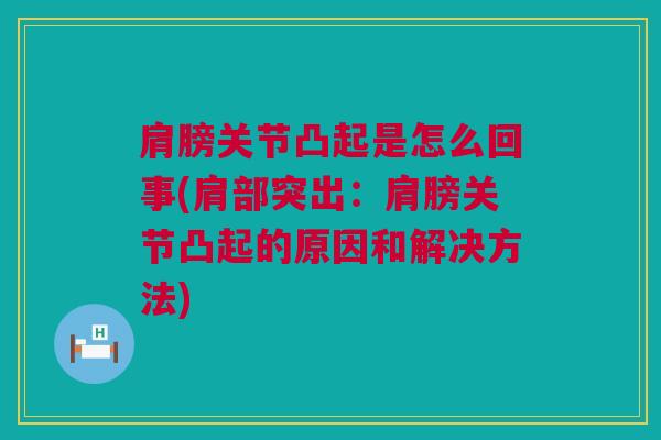 肩膀关节凸起是怎么回事(肩部突出：肩膀关节凸起的原因和解决方法)