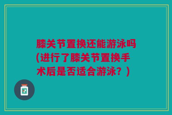 膝关节置换还能游泳吗(进行了膝关节置换手术后是否适合游泳？)