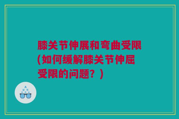 膝关节伸展和弯曲受限(如何缓解膝关节伸屈受限的问题？)