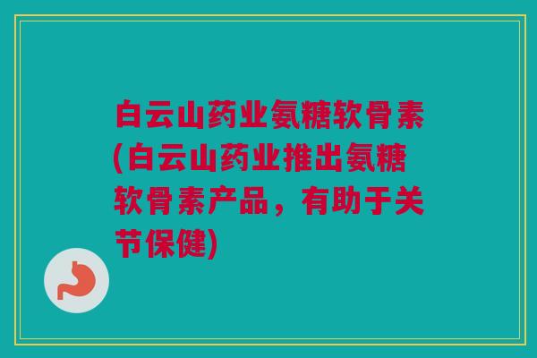 白云山药业氨糖软骨素(白云山药业推出氨糖软骨素产品，有助于关节保健)