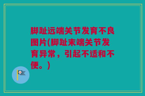 脚趾远端关节发育不良图片(脚趾末端关节发育异常，引起不适和不便。)