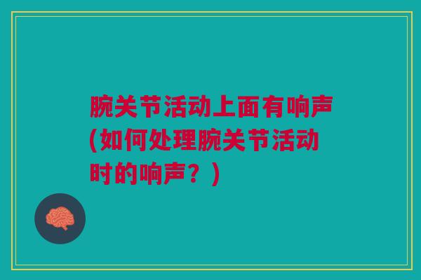 腕关节活动上面有响声(如何处理腕关节活动时的响声？)