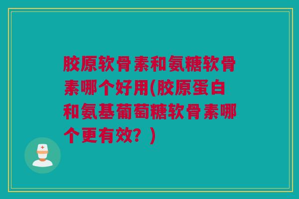 胶原软骨素和氨糖软骨素哪个好用(胶原蛋白和氨基葡萄糖软骨素哪个更有效？)