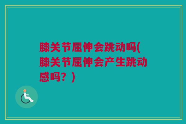 膝关节屈伸会跳动吗(膝关节屈伸会产生跳动感吗？)