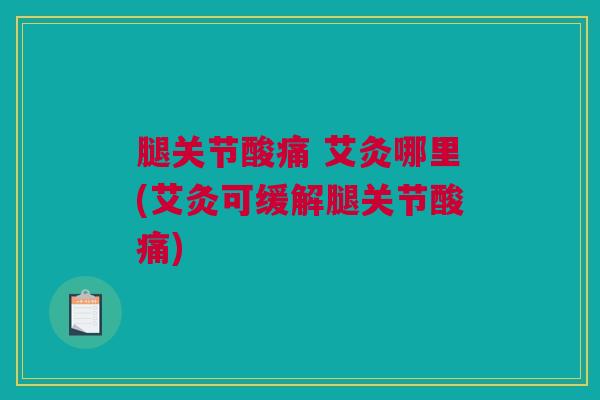 腿关节酸痛 艾灸哪里(艾灸可缓解腿关节酸痛)