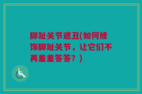 脚趾关节遮丑(如何修饰脚趾关节，让它们不再羞羞答答？)