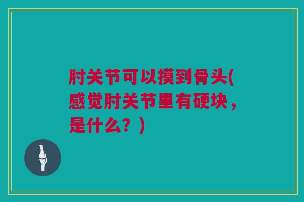 肘关节可以摸到骨头(感觉肘关节里有硬块，是什么？)