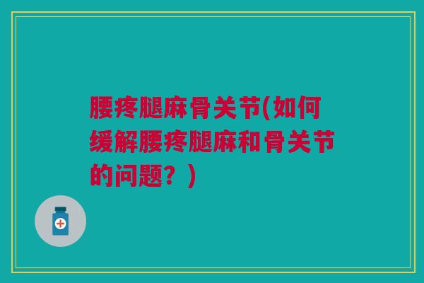 腰疼腿麻骨关节(如何缓解腰疼腿麻和骨关节的问题？)