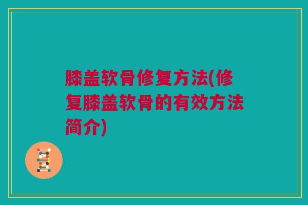 膝盖软骨修复方法(修复膝盖软骨的有效方法简介)