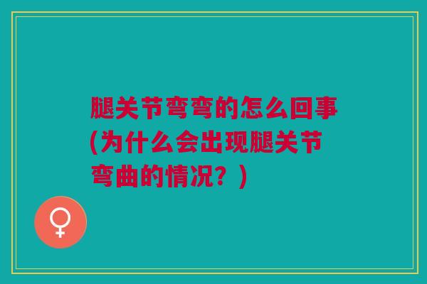 腿关节弯弯的怎么回事(为什么会出现腿关节弯曲的情况？)