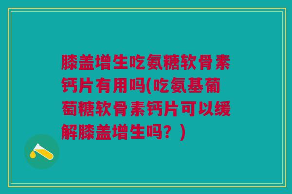 膝盖增生吃氨糖软骨素钙片有用吗(吃氨基葡萄糖软骨素钙片可以缓解膝盖增生吗？)