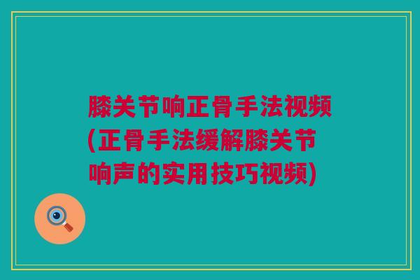 膝关节响正骨手法视频(正骨手法缓解膝关节响声的实用技巧视频)