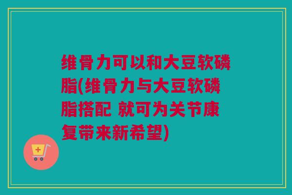 维骨力可以和大豆软磷脂(维骨力与大豆软磷脂搭配 就可为关节康复带来新希望)