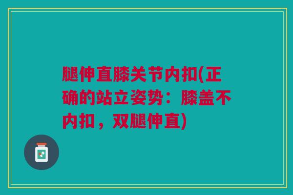 腿伸直膝关节内扣(正确的站立姿势：膝盖不内扣，双腿伸直)