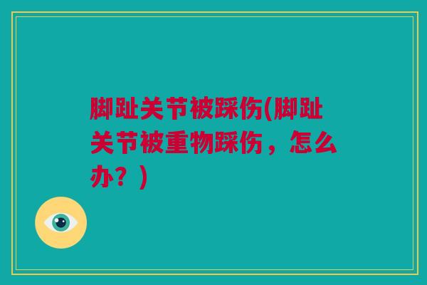 脚趾关节被踩伤(脚趾关节被重物踩伤，怎么办？)