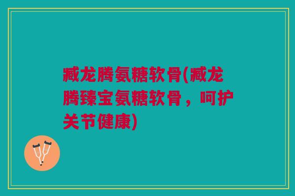 臧龙腾氨糖软骨(臧龙腾臻宝氨糖软骨,呵护关节健康) 臧龙腾氨糖软骨(臧龙腾臻宝氨糖软骨,呵护关节健康)