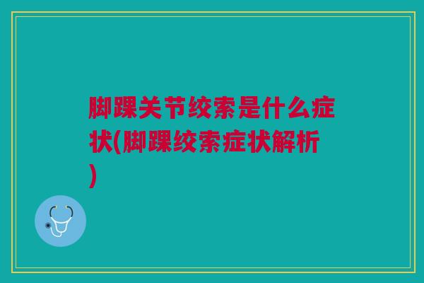 脚踝关节绞索是什么症状(脚踝绞索症状解析)