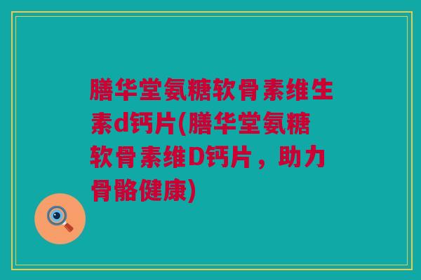 膳华堂氨糖软骨素维生素d钙片(膳华堂氨糖软骨素维D钙片，助力骨骼健康)