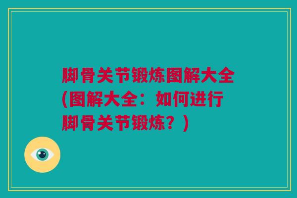 脚骨关节锻炼图解大全(图解大全：如何进行脚骨关节锻炼？)