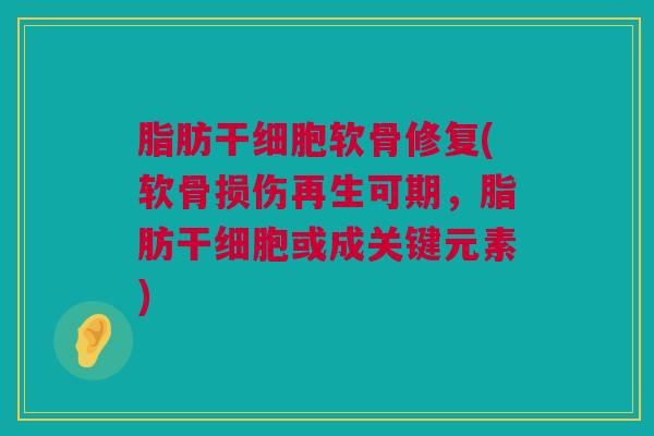 脂肪干细胞软骨修复(软骨损伤再生可期，脂肪干细胞或成关键元素)
