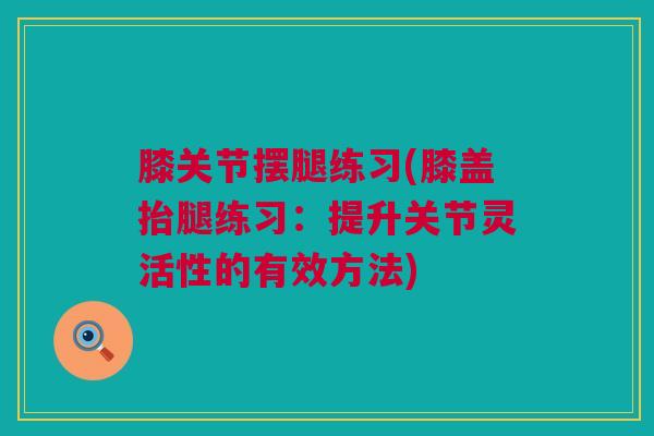 膝关节摆腿练习(膝盖抬腿练习：提升关节灵活性的有效方法)