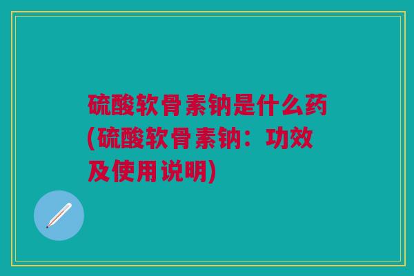 硫酸软骨素钠是什么药(硫酸软骨素钠：功效及使用说明)