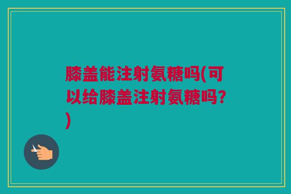 膝盖能注射氨糖吗(可以给膝盖注射氨糖吗？)