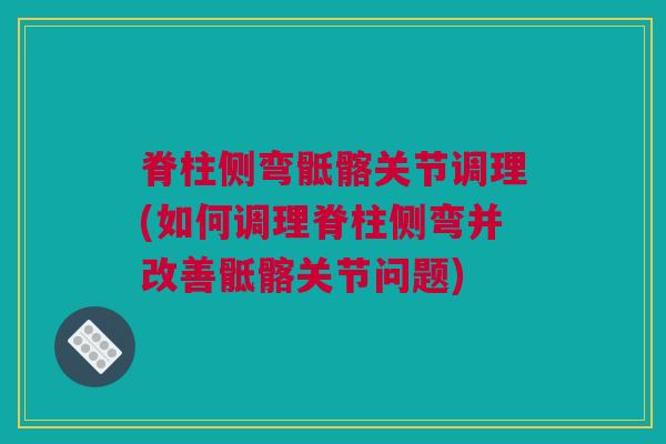 脊柱侧弯骶髂关节调理(如何调理脊柱侧弯并改善骶髂关节问题)