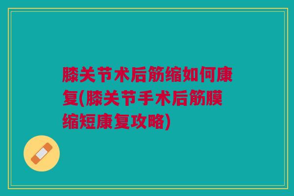 膝关节术后筋缩如何康复(膝关节手术后筋膜缩短康复攻略)