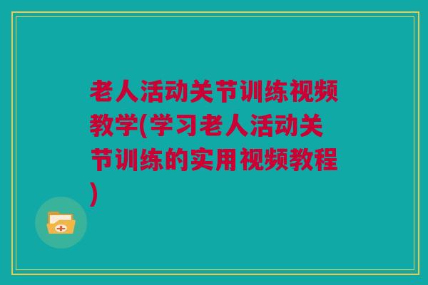 老人活动关节训练视频教学(学习老人活动关节训练的实用视频教程)